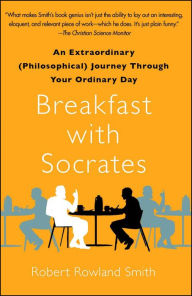 Title: Breakfast with Socrates: An Extraordinary (Philosophical) Journey Through Your Ordinary Day, Author: Robert Rowland Smith