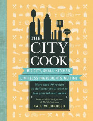 Title: The City Cook: Big City, Small Kitchen. Limitless Ingredients, No Time. More than 90 recipes so delicious you'll want to toss your takeout menus, Author: Kate McDonough