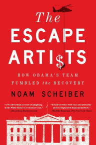 Title: The Escape Artists: How Obama's Team Fumbled the Recovery, Author: Noam Scheiber