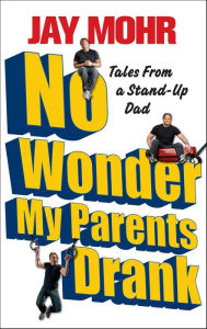 Title: No Wonder My Parents Drank: Tales from a Stand-Up Dad, Author: Jay Mohr