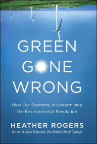 Title: Green Gone Wrong: How Our Economy Is Undermining the Environmental Revolution, Author: Heather Rogers