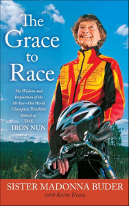 Title: The Grace to Race: The Wisdom and Inspiration of the 80-Year-Old World Champion Triathlete Known as the Iron Nun, Author: Madonna Buder