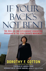 Title: If Your Back's Not Bent: The Role of the Citizenship Education Program in the Civil Rights Movement, Author: Dorothy F. Cotton