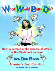 Title: What Would Betty Do?: How to Succeed at the Expense of Others in This World and the Next, Author: Betty Bowers