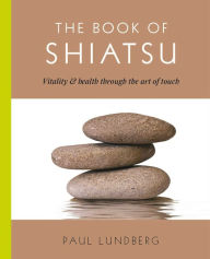 Title: The Book of Shiatsu: Vitality & Health Through the Art of Touch, Author: Paul Lundberg