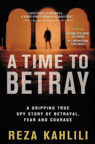 Title: A Time to Betray: A Gripping True Spy Story of Betrayal, Fear and Courage, Author: Reza Kahlili