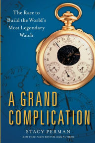 Title: A Grand Complication: The Race to Build the World's Most Legendary Watch, Author: Stacy Perman