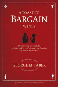 Title: A Toast to Bargain Wines: How Innovators, Iconoclasts, and Winemaking Revolutionaries Are Changing the Way the World Drinks, Author: George M. Taber
