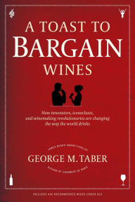 Title: A Toast to Bargain Wines: How Innovators, Iconoclasts, and Winemaking Revolutionaries Are Changing the Way the World Drinks, Author: George M. Taber