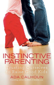 Title: Instinctive Parenting: Trusting Ourselves to Raise Good Kids, Author: Ada Calhoun