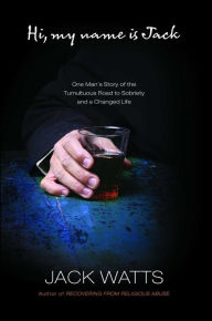 Title: Hi, My Name Is Jack: One Man's Story of the Tumultuous Road to Sobriety and a Changed Life, Author: Jack Watts