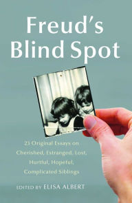 Title: Freud's Blind Spot: 23 Original Essays on Cherished, Estranged, Lost, Hurtful, Hopeful, Complicated Siblings, Author: Elisa Albert