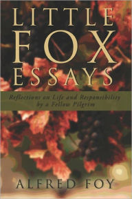 Title: Little Fox Essays: Reflections on Life and Responsibility by a Fellow Pilgrim, Author: Alfred Foy