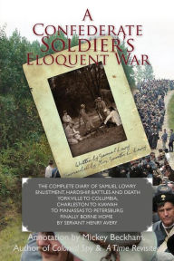 Title: A Confederate Soldier's Eloquent War: The Complete Diary of Samuel Catawba Lowry Enlistment, Hardship, Battles and Death Yorkville to Columbia to Charleston to Kiawah to Manassas to Petersburg Finally Borne Home by Servant Henry Avery, Author: Sumter L Lowry