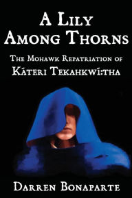 Title: A Lily Among Thorns: The Mohawk Repatriation of KÃ¯Â¿Â½teri TekahkwÃ¯Â¿Â½ tha, Author: Darren Bonaparte