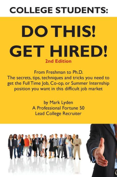 College Students Do This! Get Hired!: From Freshman to Ph. D. The Secrets, Tips, Techniques and Tricks you need to get the Full Time Job, Co-op, or Summer Internship position you want