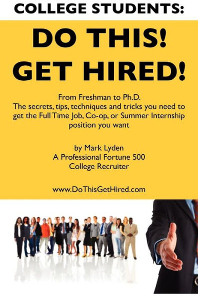 College Students Do This! Get Hired!: From Freshman to Ph. D. The Secrets, Tips, Techniques and Tricks you need to get the Full Time Job, Co-op, or Summer Internship position you want