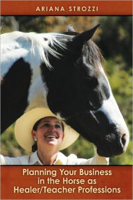 Title: Planning Your Business in the 'Horse as Healer/Teacher' Professions, Author: Ariana Strozzi