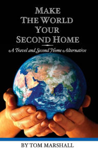 Title: Make The World Your Second Home: A Travel and Second Home Alternative, Author: Tom Marshall