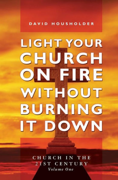 Light Your Church on Fire Without Burning it Down: Church in the 21st Century
