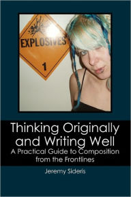 Title: Thinking Originally and Writing Well: A Practical Guide to Composition from the Frontlines, Author: Jeremy Sideris