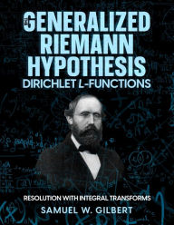 Title: The Generalized Riemann Hypothesis - Dirichlet L-functions: Resolution with Integral Transforms, Author: Samuel W Gilbert