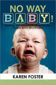 Title: No Way Baby!: Exploring, Understanding, and Defending the Decision NOT to Have Children, Author: Karen Foster