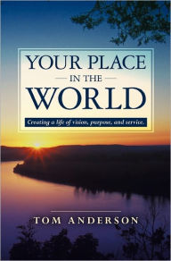 Title: Your Place in the World: Creating a life of vision, purpose, and service., Author: Tom Anderson