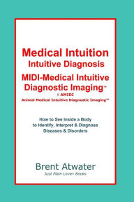 Title: Medical Intuition, Intuitive Diagnosis, MIDI-Medical Intuitive Diagnostic Imaging(TM): How to See Inside a Body to Diagnose Current Disorders & Future Health Issues, Author: Brent Atwater