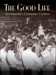 Title: The Good Life: Sacramento's Consumer Culture, Author: Steven M. Avella