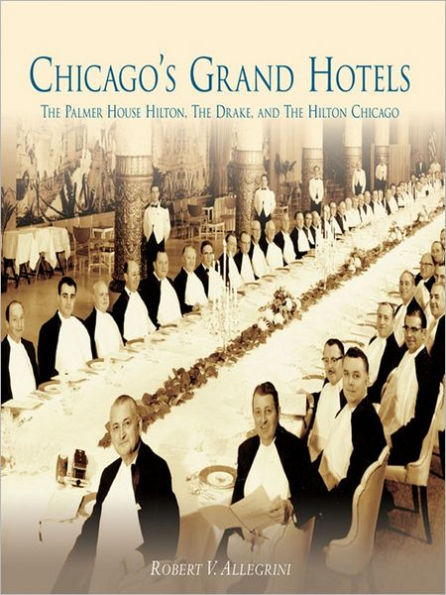 Chicago's Grand Hotels:: The Palmer House Hilton, The Drake, and The Hilton Chicago