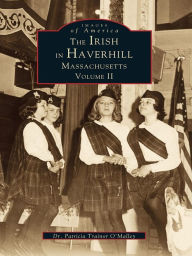 Title: The Irish in Haverhill, Massachusetts: Volume II, Author: Dr. Patricia Trainor O'Malley