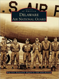 Title: Delaware Air National Guard, Author: Brig Gen Kennard R. Wiggins Jr. (DE ANG Ret)