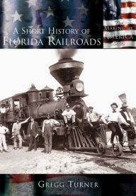 Title: A Short History of Florida Railroads, Author: Gregg Turner