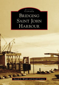 Title: Bridging Saint John Harbour, Author: Harold E. Wright