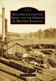 Title: Roanoke Locomotive Shops and the Norfolk & Western Railroad, Author: Wayne McKinney