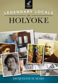 Title: Legendary Locals of Holyoke, Author: Jacqueline M. Sears