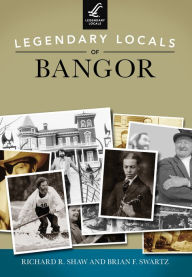 Title: Legendary Locals of Bangor, Author: Richard R. Shaw