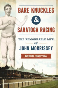 Title: Bare Knuckles & Saratoga Racing: The Remarkable Life of John Morrissey, Author: Brien Bouyea