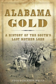 Title: Alabama Gold: A History of the South's Last Mother Lode, Author: Peggy Jackson Walls