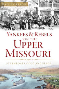 Title: Yankees & Rebels on the Upper Missouri: Steamboats, Gold and Peace, Author: Ken Robison