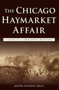 Title: The Chicago Haymarket Affair: A Guide to a Labor Rights Milestone, Author: Joseph Anthony Rulli