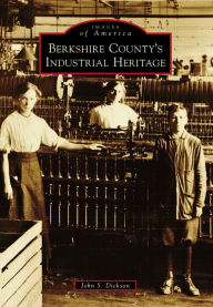 Title: Berkshire County's Industrial Heritage, Author: John S. Dickson