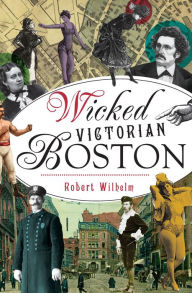 Title: Wicked Victorian Boston, Author: Robert Wilhelm