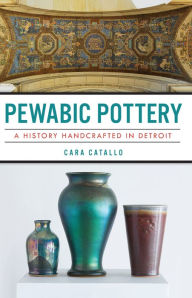 Title: Pewabic Pottery: A History Handcrafted in Detroit, Author: Cara Catallo