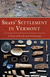 Title: Shays' Settlement in Vermont: A Story of Revolt and Archaeology, Author: Stephen D Butz