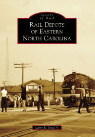 Title: Rail Depots of Eastern North Carolina, Author: Larry K. Neal Jr.