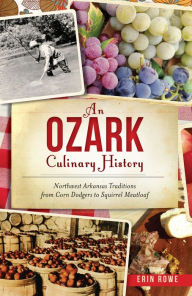 Title: An Ozark Culinary History: Northern Arkansas Traditions for Corn Dodgers to Squirrel Meatloaf, Author: Erin Rowe