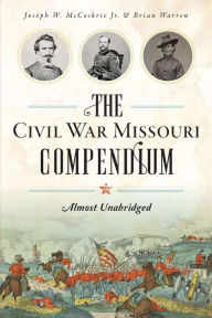 Title: The Civil War Missouri Compendium: Almost Unabridged, Author: Joseph W. McCoskrie Jr.
