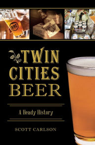 Title: Twin Cities Beer: A Heady History, Author: Scott Carlson